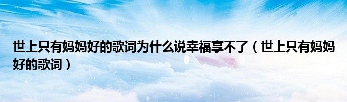 世上只有媽媽好的歌詞為什么說幸福享不了（世上只有媽媽好的歌詞）