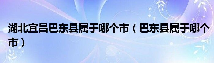 湖北宜昌巴東縣屬于哪個市（巴東縣屬于哪個市）
