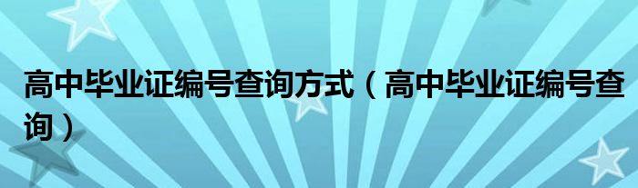 高中畢業(yè)證編號查詢方式（高中畢業(yè)證編號查詢）