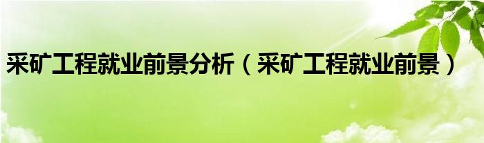 采礦工程就業(yè)前景分析（采礦工程就業(yè)前景）