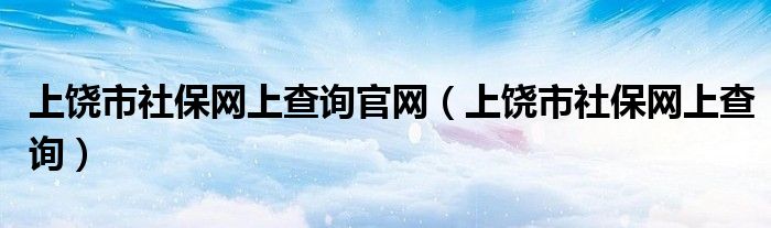 上饒市社保網(wǎng)上查詢官網(wǎng)（上饒市社保網(wǎng)上查詢）