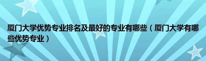 廈門大學(xué)優(yōu)勢專業(yè)排名及最好的專業(yè)有哪些（廈門大學(xué)有哪些優(yōu)勢專業(yè)）