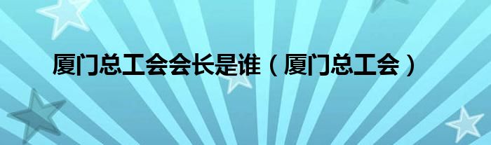 廈門總工會會長是誰（廈門總工會）