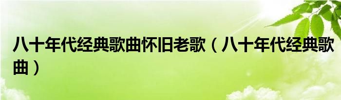 八十年代經(jīng)典歌曲懷舊老歌（八十年代經(jīng)典歌曲）