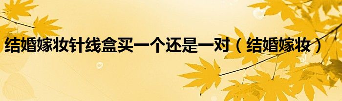 結(jié)婚嫁妝針線盒買一個還是一對（結(jié)婚嫁妝）