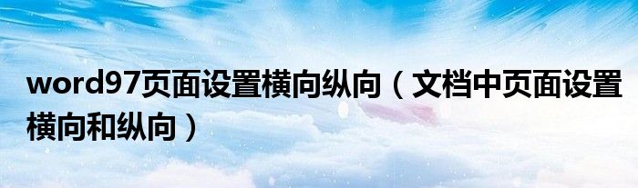 word97頁面設(shè)置橫向縱向（文檔中頁面設(shè)置橫向和縱向）