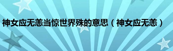 神女應(yīng)無恙當(dāng)驚世界殊的意思（神女應(yīng)無恙）