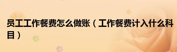 員工工作餐費(fèi)怎么做賬（工作餐費(fèi)計(jì)入什么科目）