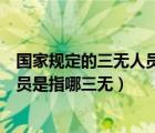 國家規(guī)定的三無人員是指哪三無人員呢（國家規(guī)定的三無人員是指哪三無）