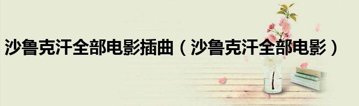 沙魯克汗全部電影插曲（沙魯克汗全部電影）