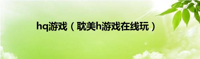 hq游戲（耽美h游戲在線玩）
