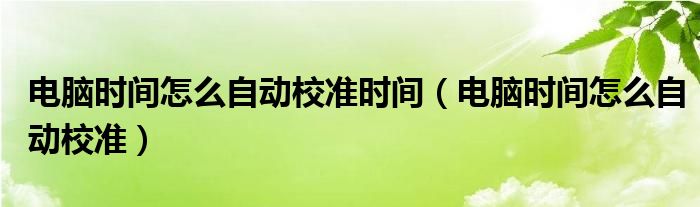 電腦時間怎么自動校準時間（電腦時間怎么自動校準）