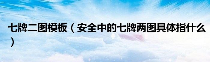 七牌二圖模板（安全中的七牌兩圖具體指什么）