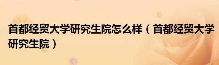 首都經(jīng)貿(mào)大學(xué)研究生院怎么樣（首都經(jīng)貿(mào)大學(xué)研究生院）