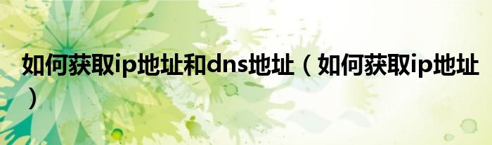 如何獲取ip地址和dns地址（如何獲取ip地址）