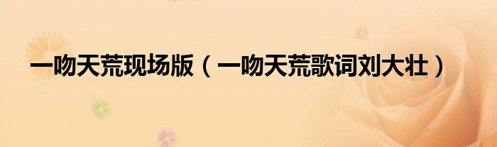 一吻天荒現(xiàn)場(chǎng)版（一吻天荒歌詞劉大壯）