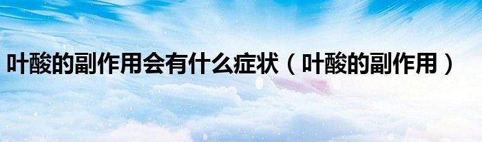 葉酸的副作用會(huì)有什么癥狀（葉酸的副作用）