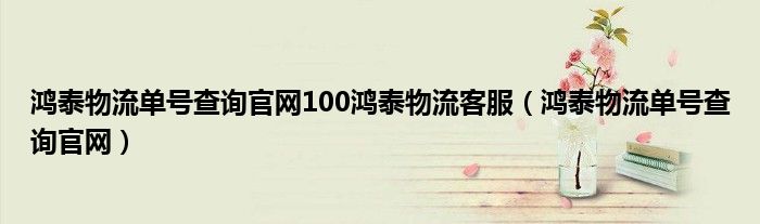 鴻泰物流單號(hào)查詢官網(wǎng)100鴻泰物流客服（鴻泰物流單號(hào)查詢官網(wǎng)）