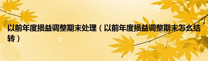 以前年度損益調(diào)整期末處理（以前年度損益調(diào)整期末怎么結(jié)轉(zhuǎn)）