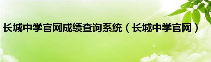 長城中學官網成績查詢系統(tǒng)（長城中學官網）
