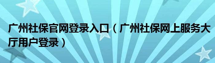 廣州社保官網(wǎng)登錄入口（廣州社保網(wǎng)上服務(wù)大廳用戶登錄）