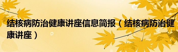 結(jié)核病防治健康講座信息簡(jiǎn)報(bào)（結(jié)核病防治健康講座）