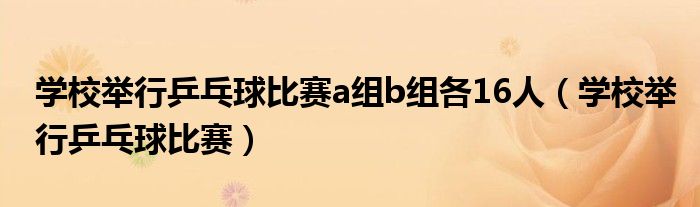 學(xué)校舉行乒乓球比賽a組b組各16人（學(xué)校舉行乒乓球比賽）