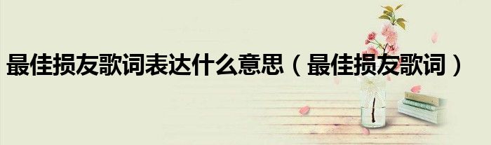 最佳損友歌詞表達(dá)什么意思（最佳損友歌詞）