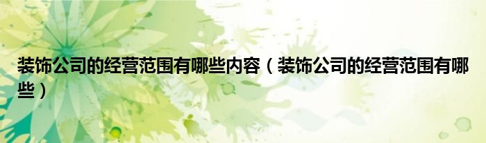 裝飾公司的經(jīng)營范圍有哪些內(nèi)容（裝飾公司的經(jīng)營范圍有哪些）