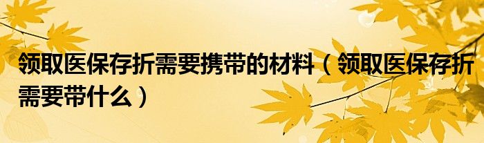 領(lǐng)取醫(yī)保存折需要攜帶的材料（領(lǐng)取醫(yī)保存折需要帶什么）