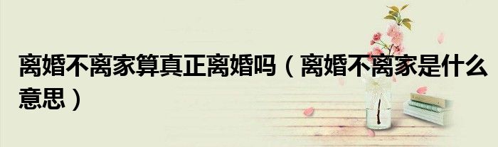 離婚不離家算真正離婚嗎（離婚不離家是什么意思）