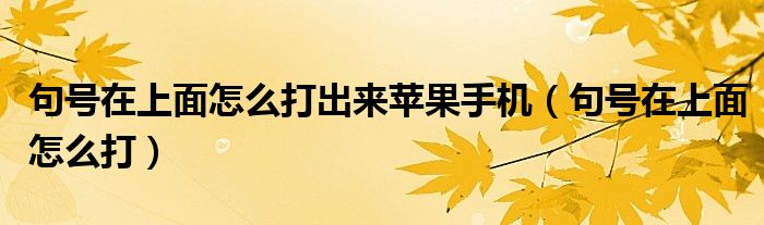句號在上面怎么打出來蘋果手機（句號在上面怎么打）