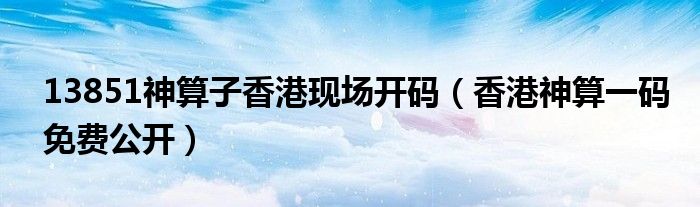 13851神算子香港現(xiàn)場開碼（香港神算一碼免費公開）