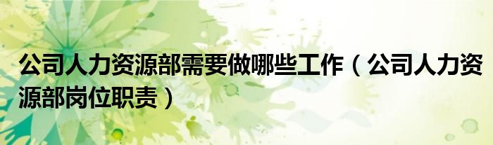 公司人力資源部需要做哪些工作（公司人力資源部崗位職責(zé)）