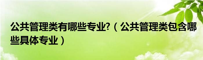 公共管理類有哪些專業(yè)?（公共管理類包含哪些具體專業(yè)）