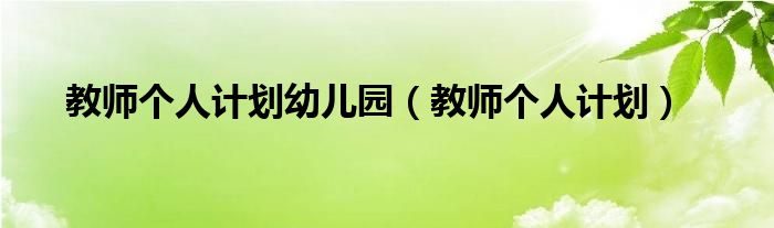 教師個(gè)人計(jì)劃幼兒園（教師個(gè)人計(jì)劃）