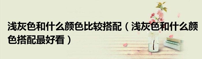淺灰色和什么顏色比較搭配（淺灰色和什么顏色搭配最好看）