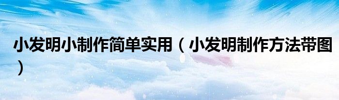 小發(fā)明小制作簡(jiǎn)單實(shí)用（小發(fā)明制作方法帶圖）