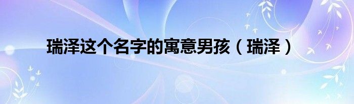 瑞澤這個(gè)名字的寓意男孩（瑞澤）