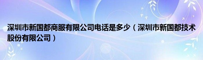 深圳市新國(guó)都商服有限公司電話是多少（深圳市新國(guó)都技術(shù)股份有限公司）