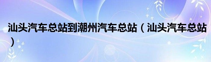 汕頭汽車總站到潮州汽車總站（汕頭汽車總站）