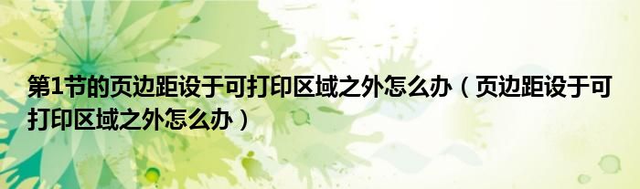 第1節(jié)的頁邊距設(shè)于可打印區(qū)域之外怎么辦（頁邊距設(shè)于可打印區(qū)域之外怎么辦）