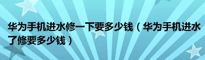 華為手機(jī)進(jìn)水修一下要多少錢(qián)（華為手機(jī)進(jìn)水了修要多少錢(qián)）
