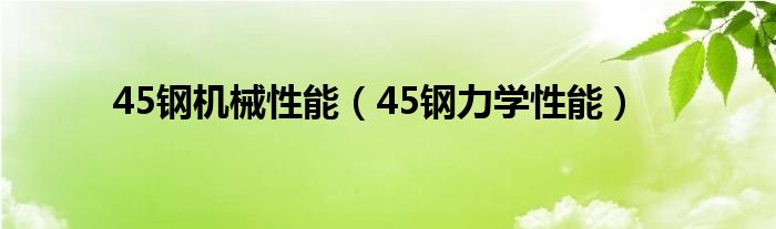 45鋼機械性能（45鋼力學(xué)性能）