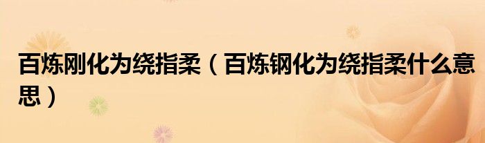百煉剛化為繞指柔（百煉鋼化為繞指柔什么意思）
