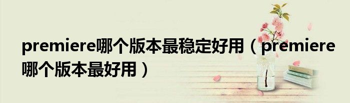 premiere哪個版本最穩(wěn)定好用（premiere哪個版本最好用）