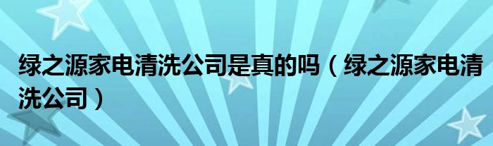 綠之源家電清洗公司是真的嗎（綠之源家電清洗公司）