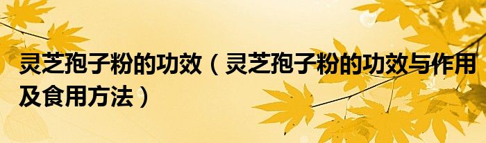 靈芝孢子粉的功效（靈芝孢子粉的功效與作用及食用方法）