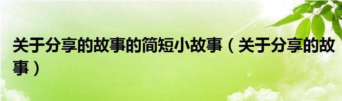 關(guān)于分享的故事的簡(jiǎn)短小故事（關(guān)于分享的故事）