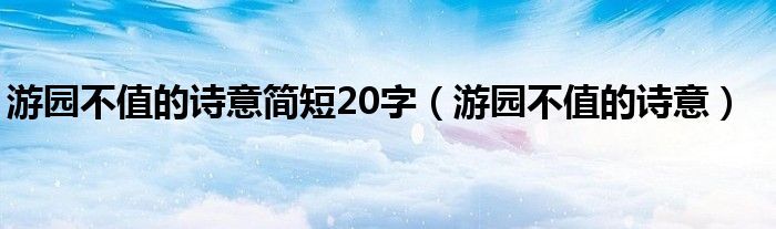 游園不值的詩(shī)意簡(jiǎn)短20字（游園不值的詩(shī)意）